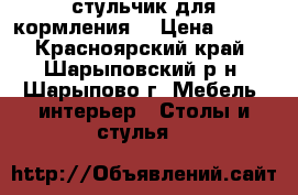  стульчик для кормления  › Цена ­ 800 - Красноярский край, Шарыповский р-н, Шарыпово г. Мебель, интерьер » Столы и стулья   